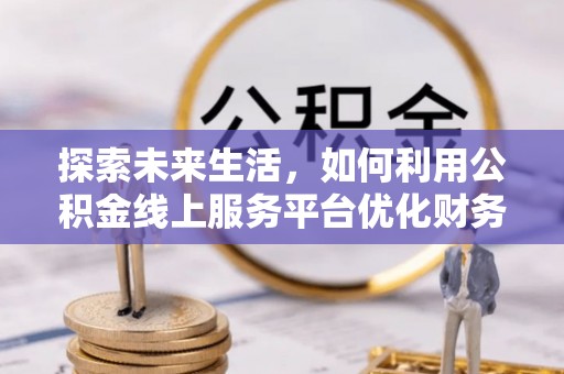 寻甸探索未来生活，如何利用公积金线上服务平台优化财务管理