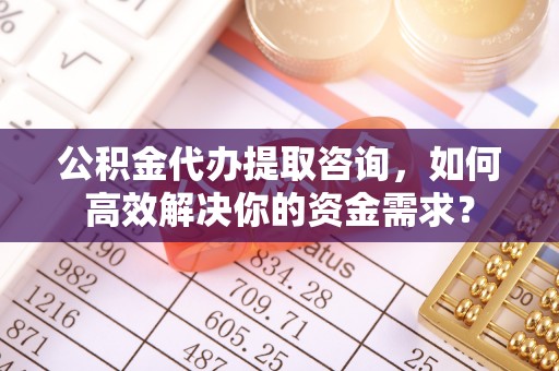 寻甸公积金代办提取咨询，如何高效解决你的资金需求？