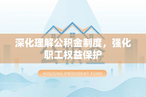 寻甸深化理解公积金制度，强化职工权益保护