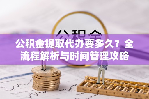 寻甸公积金提取代办要多久？全流程解析与时间管理攻略