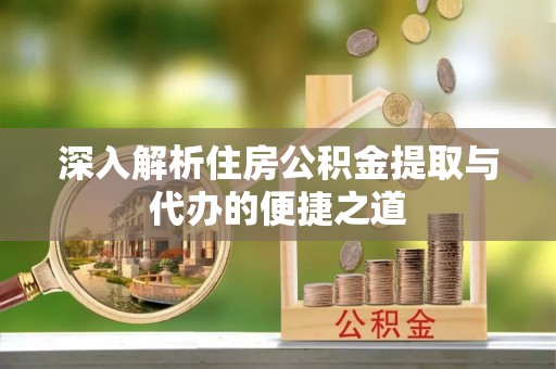 寻甸深入解析住房公积金提取与代办的便捷之道