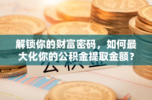 寻甸解锁你的财富密码，如何最大化你的公积金提取金额？