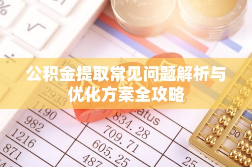 寻甸公积金提取常见问题解析与优化方案全攻略