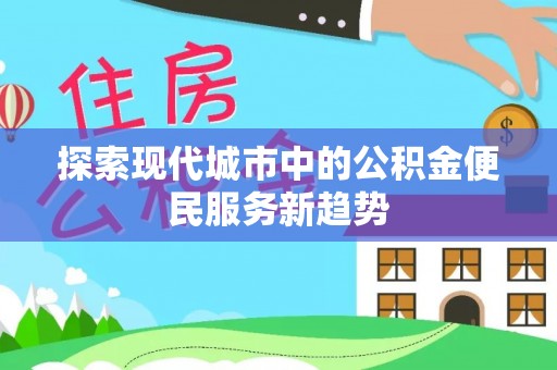 寻甸探索现代城市中的公积金便民服务新趋势