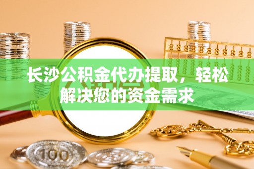 寻甸长沙公积金代办提取，轻松解决您的资金需求