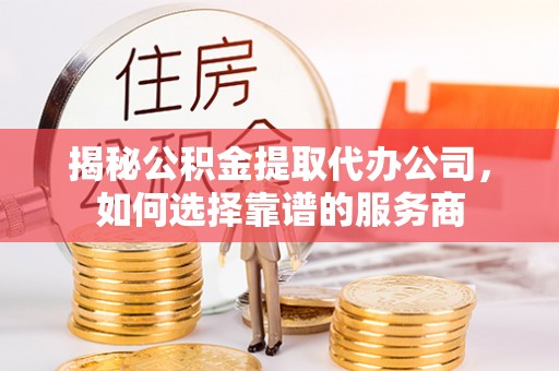 寻甸揭秘公积金提取代办公司，如何选择靠谱的服务商