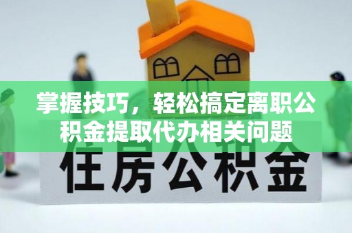 寻甸掌握技巧，轻松搞定离职公积金提取代办相关问题