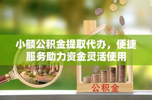 寻甸小额公积金提取代办，便捷服务助力资金灵活使用