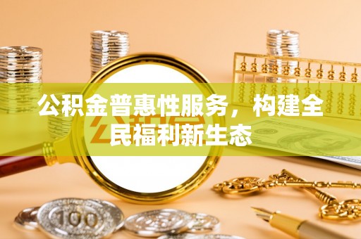 寻甸公积金普惠性服务，构建全民福利新生态