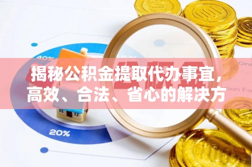 寻甸揭秘公积金提取代办事宜，高效、合法、省心的解决方案