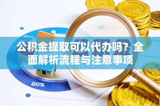 寻甸公积金提取可以代办吗？全面解析流程与注意事项