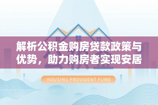 寻甸解析公积金购房贷款政策与优势，助力购房者实现安居梦想