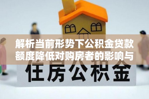 寻甸解析当前形势下公积金贷款额度降低对购房者的影响与应对策略