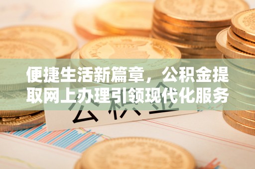 寻甸便捷生活新篇章，公积金提取网上办理引领现代化服务
