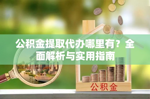 寻甸公积金提取代办哪里有？全面解析与实用指南