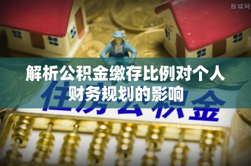 寻甸解析公积金缴存比例对个人财务规划的影响