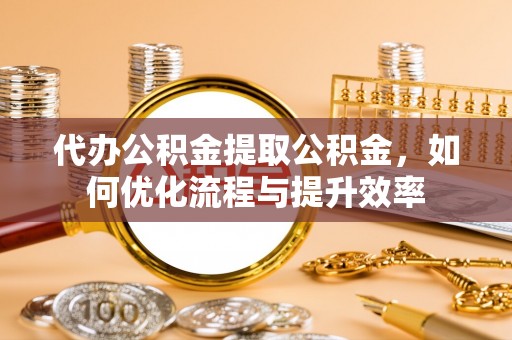 寻甸代办公积金提取公积金，如何优化流程与提升效率
