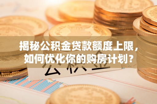 寻甸揭秘公积金贷款额度上限，如何优化你的购房计划？