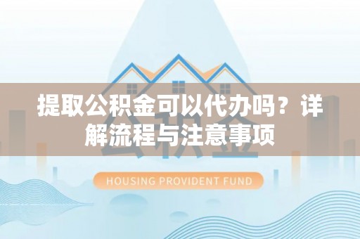 寻甸提取公积金可以代办吗？详解流程与注意事项