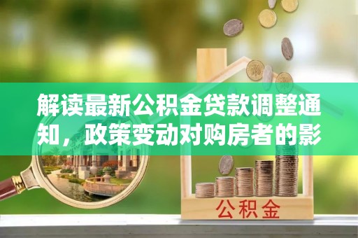 寻甸解读最新公积金贷款调整通知，政策变动对购房者的影响