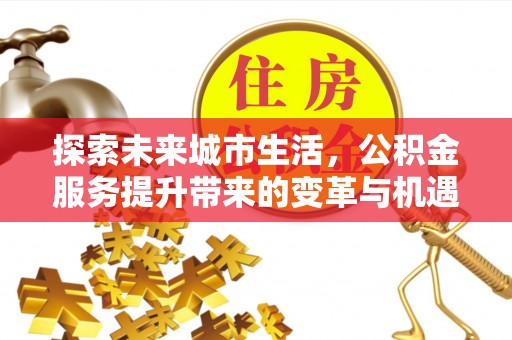寻甸探索未来城市生活，公积金服务提升带来的变革与机遇