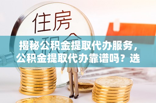 寻甸揭秘公积金提取代办服务，公积金提取代办靠谱吗？选择需谨慎