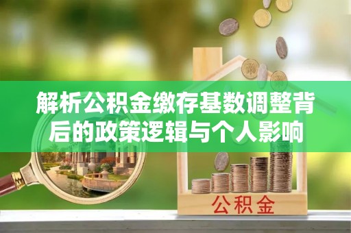 寻甸解析公积金缴存基数调整背后的政策逻辑与个人影响