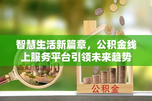 寻甸智慧生活新篇章，公积金线上服务平台引领未来趋势