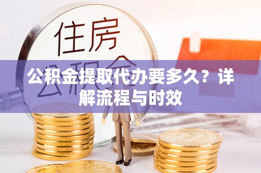 寻甸公积金提取代办要多久？详解流程与时效