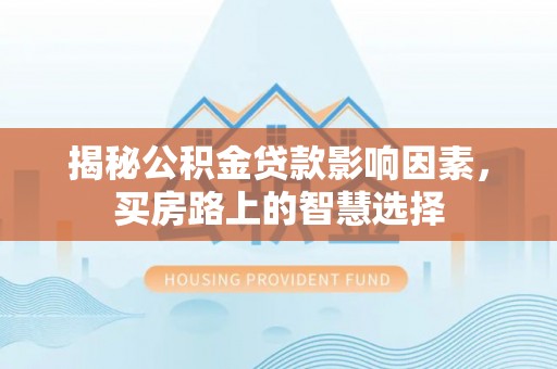 寻甸揭秘公积金贷款影响因素，买房路上的智慧选择