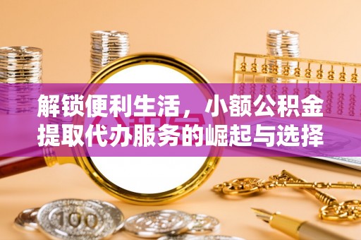 寻甸解锁便利生活，小额公积金提取代办服务的崛起与选择