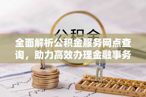 寻甸全面解析公积金服务网点查询，助力高效办理金融事务