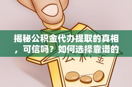 寻甸揭秘公积金代办提取的真相，可信吗？如何选择靠谱的服务商？