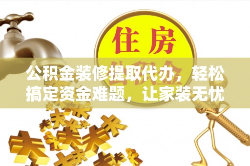 寻甸公积金装修提取代办，轻松搞定资金难题，让家装无忧