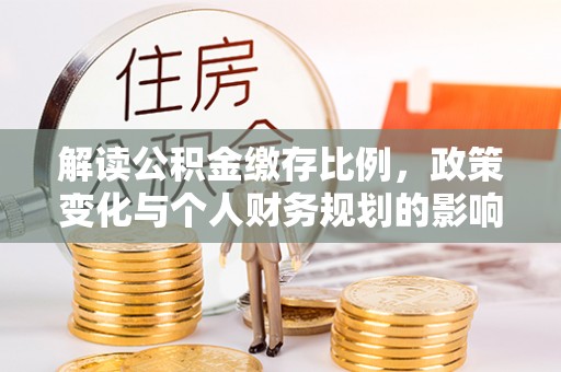 寻甸解读公积金缴存比例，政策变化与个人财务规划的影响