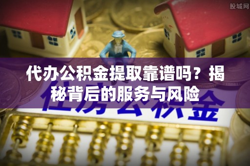 寻甸代办公积金提取靠谱吗？揭秘背后的服务与风险