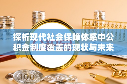 寻甸探析现代社会保障体系中公积金制度覆盖的现状与未来