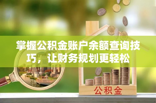 寻甸掌握公积金账户余额查询技巧，让财务规划更轻松