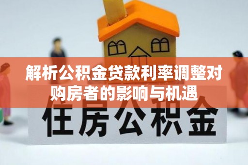 寻甸解析公积金贷款利率调整对购房者的影响与机遇