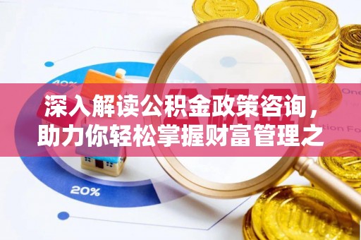 寻甸深入解读公积金政策咨询，助力你轻松掌握财富管理之道