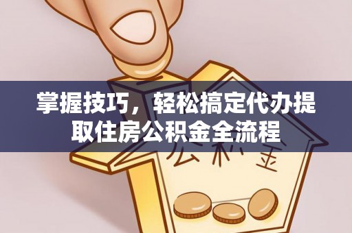 寻甸掌握技巧，轻松搞定代办提取住房公积金全流程