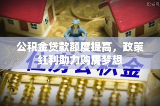 寻甸公积金贷款额度提高，政策红利助力购房梦想