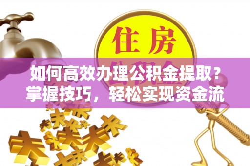 寻甸如何高效办理公积金提取？掌握技巧，轻松实现资金流动