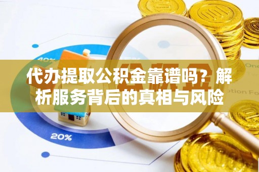 寻甸代办提取公积金靠谱吗？解析服务背后的真相与风险