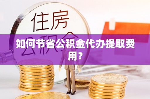 寻甸如何节省公积金代办提取费用？
