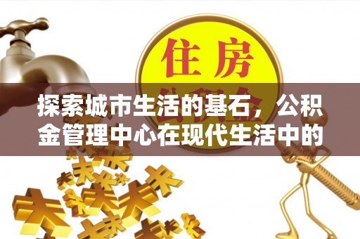 寻甸探索城市生活的基石，公积金管理中心在现代生活中的重要角色