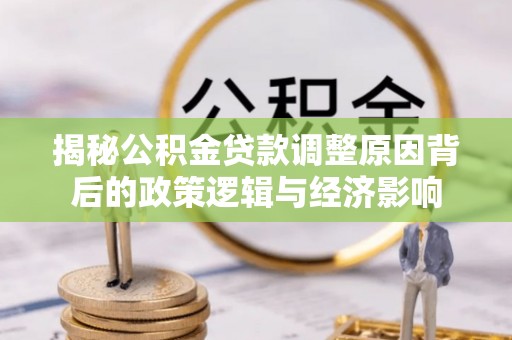 寻甸揭秘公积金贷款调整原因背后的政策逻辑与经济影响