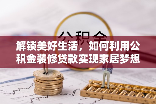 寻甸解锁美好生活，如何利用公积金装修贷款实现家居梦想