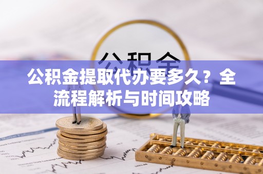 寻甸公积金提取代办要多久？全流程解析与时间攻略