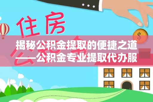 寻甸揭秘公积金提取的便捷之道——公积金专业提取代办服务解析